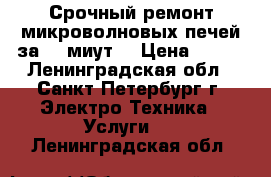 Срочный ремонт микроволновых печей за 20 миут! › Цена ­ 500 - Ленинградская обл., Санкт-Петербург г. Электро-Техника » Услуги   . Ленинградская обл.